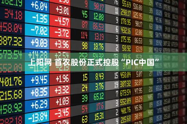 上阳网 首农股份正式控股“PIC中国”