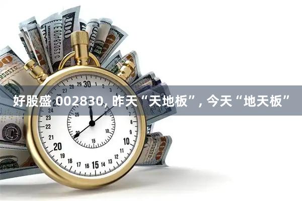 好股盛 002830, 昨天“天地板”, 今天“地天板”