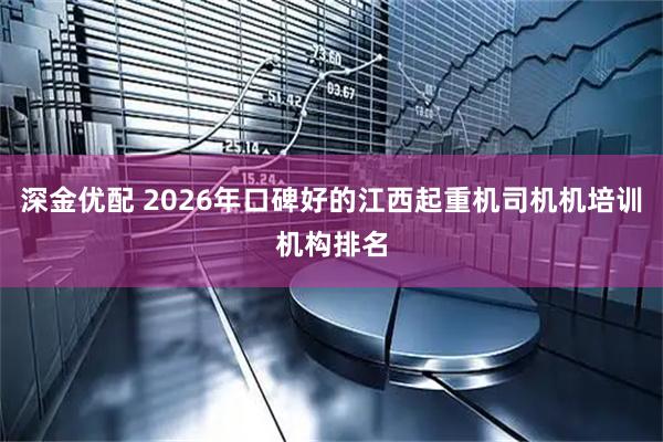 深金优配 2026年口碑好的江西起重机司机机培训机构排名