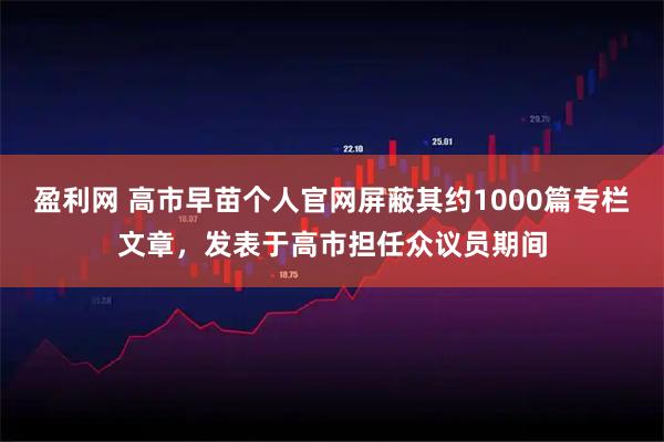 盈利网 高市早苗个人官网屏蔽其约1000篇专栏文章，发表于高市担任众议员期间