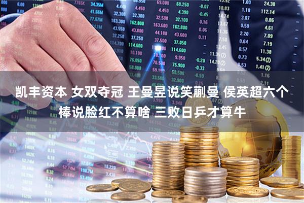 凯丰资本 女双夺冠 王曼昱说笑蒯曼 侯英超六个棒说脸红不算啥 三败日乒才算牛