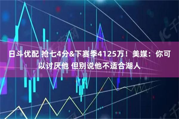 日斗优配 抢七4分&下赛季4125万！美媒：你可以讨厌他 但别说他不适合湖人