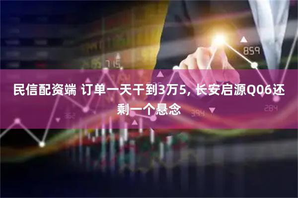 民信配资端 订单一天干到3万5, 长安启源Q06还剩一个悬念