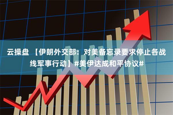 云操盘 【伊朗外交部：对美备忘录要求停止各战线军事行动】#美伊达成和平协议#