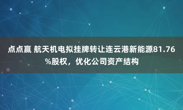 点点赢 航天机电拟挂牌转让连云港新能源81.76%股权，优化公司资产结构
