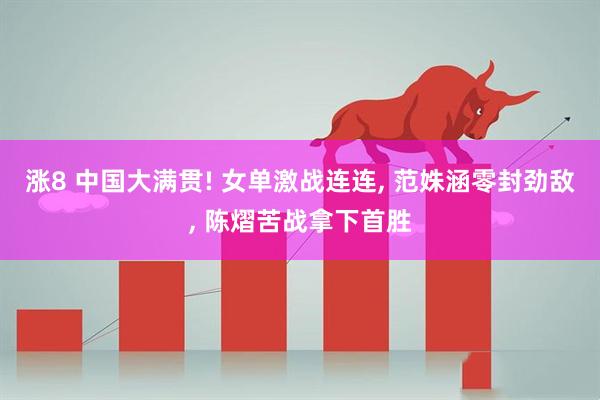 涨8 中国大满贯! 女单激战连连, 范姝涵零封劲敌, 陈熠苦战拿下首胜