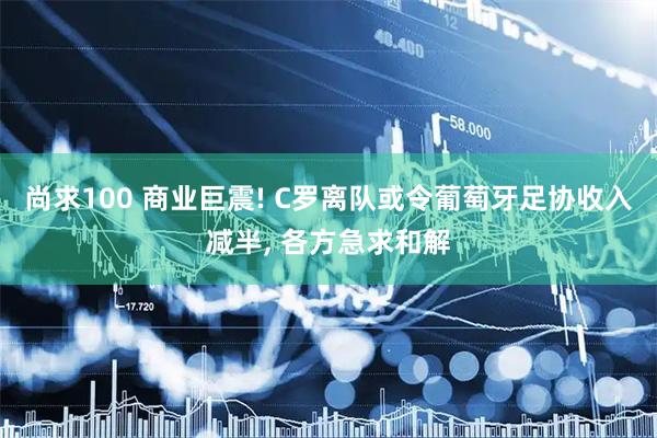 尚求100 商业巨震! C罗离队或令葡萄牙足协收入减半, 各方急求和解