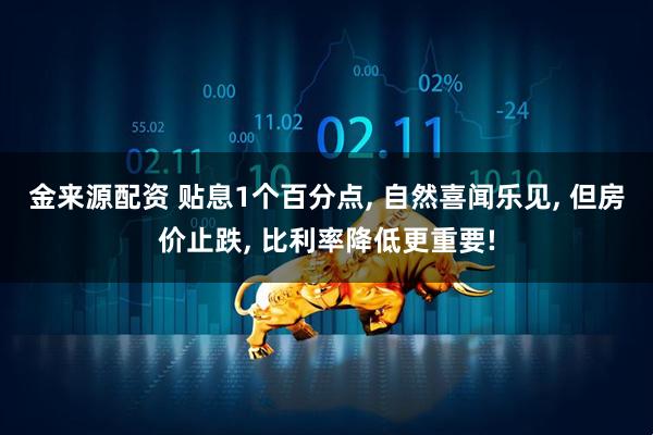 金来源配资 贴息1个百分点, 自然喜闻乐见, 但房价止跌, 比利率降低更重要!