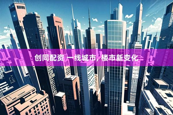 创同配资 一线城市, 楼市新变化
