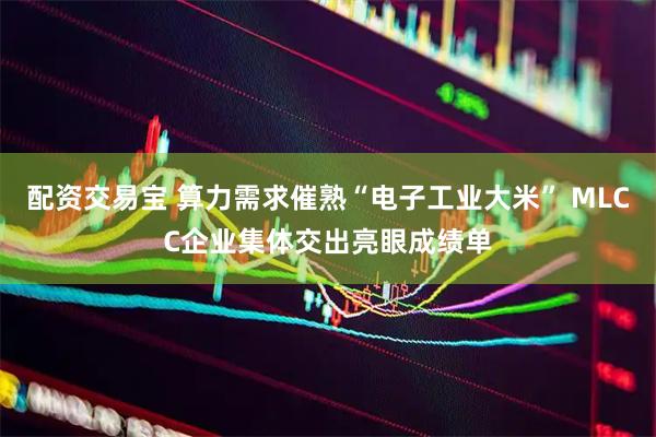 配资交易宝 算力需求催熟“电子工业大米” MLCC企业集体交出亮眼成绩单