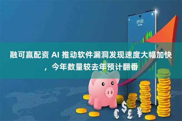 融可赢配资 AI 推动软件漏洞发现速度大幅加快，今年数量较去年预计翻番