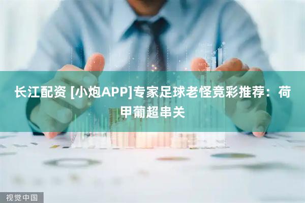 长江配资 [小炮APP]专家足球老怪竞彩推荐：荷甲葡超串关