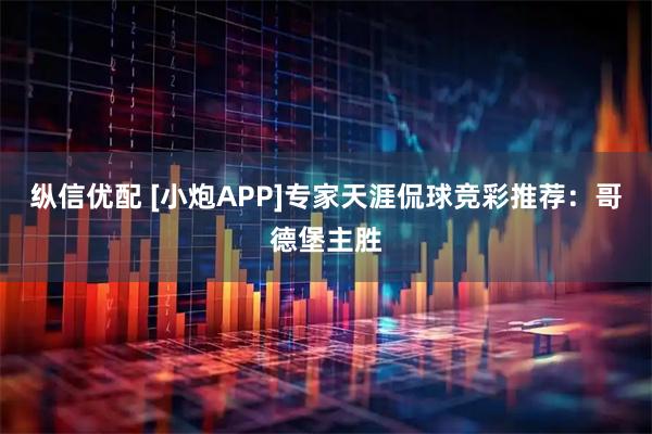 纵信优配 [小炮APP]专家天涯侃球竞彩推荐：哥德堡主胜