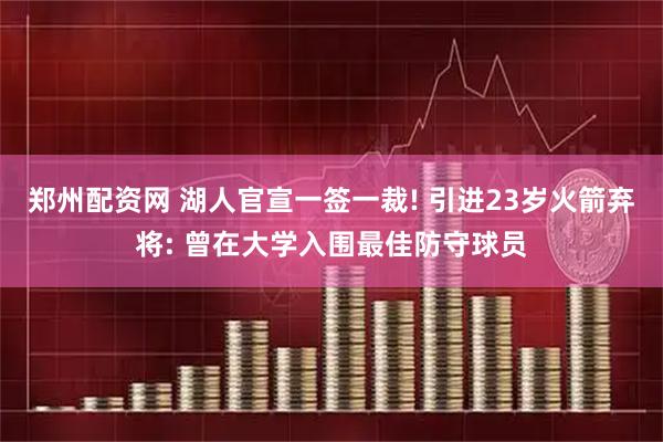 郑州配资网 湖人官宣一签一裁! 引进23岁火箭弃将: 曾在大学入围最佳防守球员