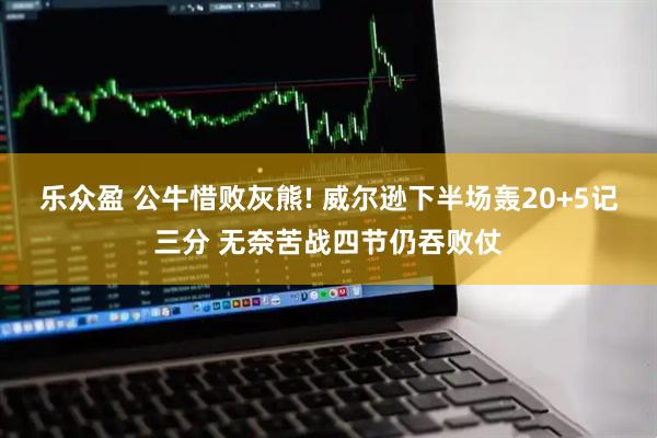 乐众盈 公牛惜败灰熊! 威尔逊下半场轰20+5记三分 无奈苦战四节仍吞败仗